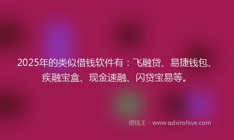 2025年的类似借钱软件有：飞融贷、易捷钱包、疾融宝盒、现金速融、闪贷宝易等。