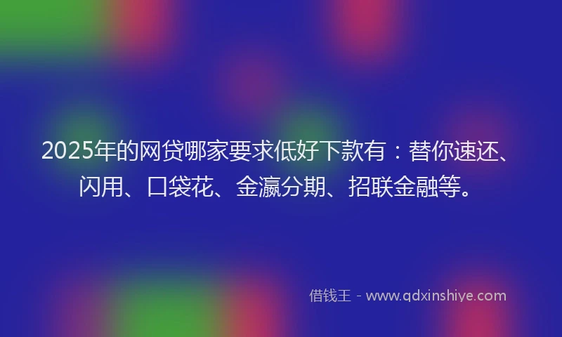 2025年的网贷哪家要求低好下款有:替你速还、闪用、口袋花、金瀛分期、招联金融等。