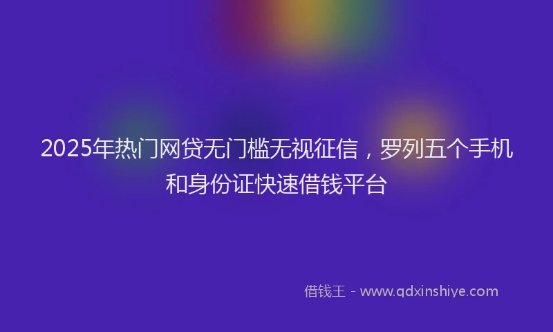 2025年热门网贷无门槛无视征信，罗列五个手机和身份证快速借钱平台