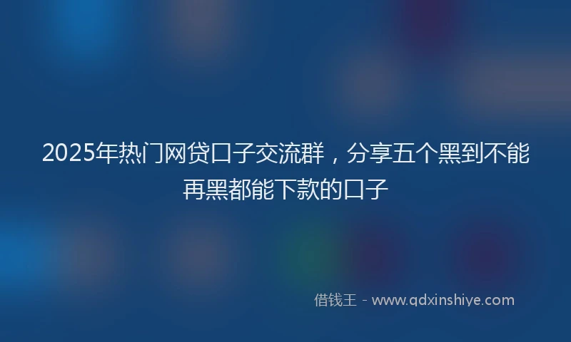 2025年热门网贷口子交流群,分享五个黑到不能再黑都能下款的口子