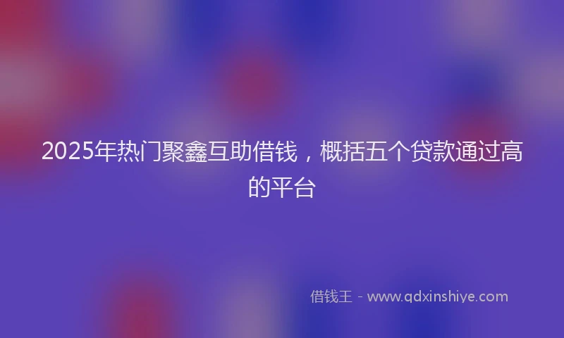 2025年热门聚鑫互助借钱，概括五个贷款通过高的平台