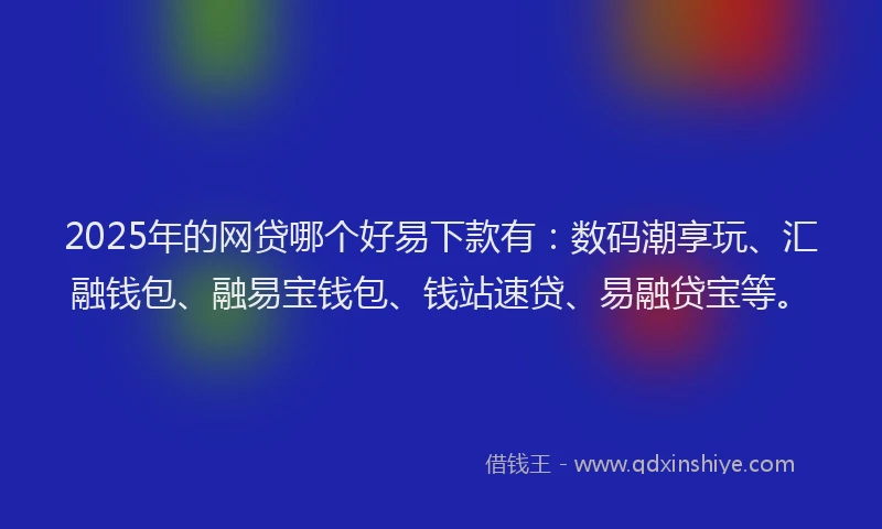 2025年的网贷哪个好易下款有：数码潮享玩、汇融钱包、融易宝钱包、钱站速贷、易融贷宝等。