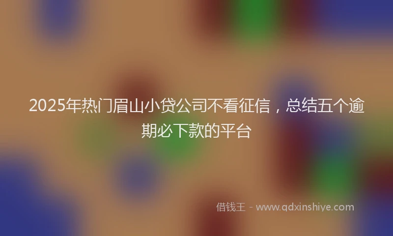 2025年热门眉山小贷公司不看征信，总结五个逾期必下款的平台