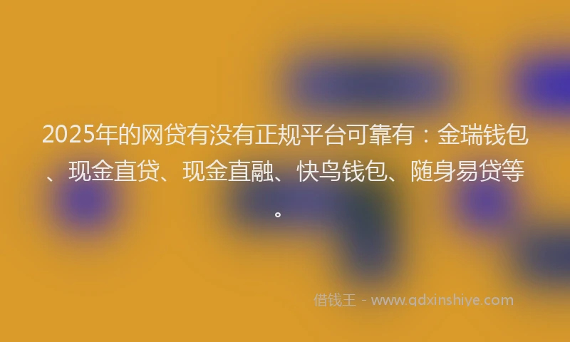 2025年的网贷有没有正规平台可靠有：金瑞钱包、现金直贷、现金直融、快鸟钱包、随身易贷等。