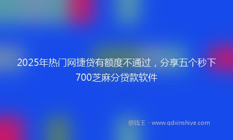 2025年热门网捷贷有额度不通过，分享五个秒下700芝麻分贷款软件