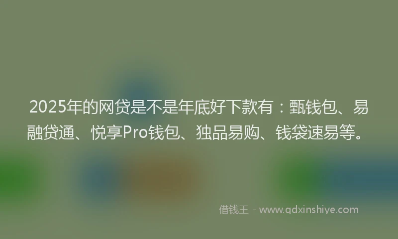 2025年的网贷是不是年底好下款有：甄钱包、易融贷通、悦享Pro钱包、独品易购、钱袋速易等。