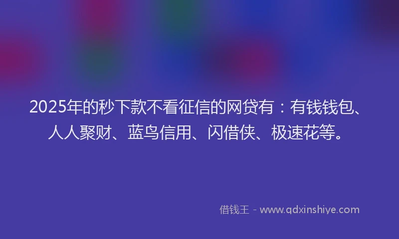 2025年的秒下款不看征信的网贷有:有钱钱包、人人聚财、蓝鸟信用、闪借侠、极速花等。