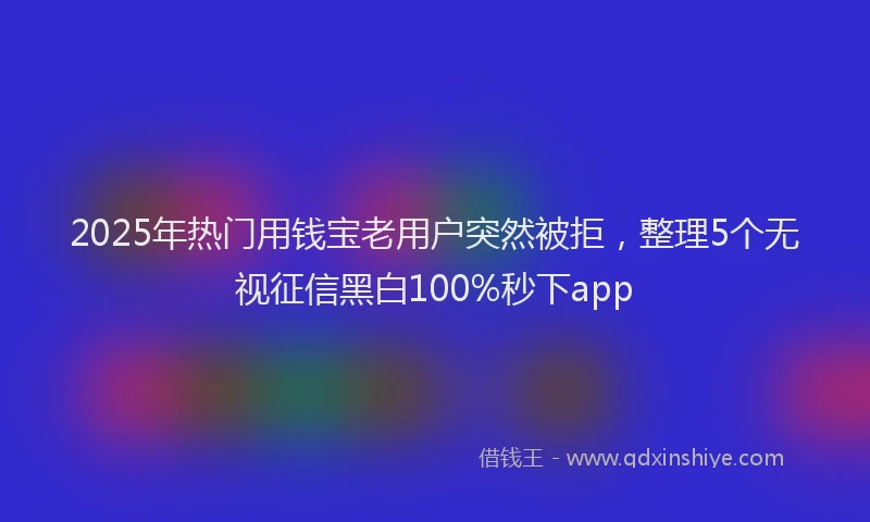 2025年热门用钱宝老用户突然被拒，整理5个无视征信黑白100%秒下app