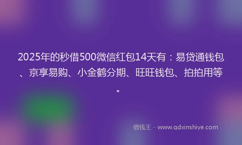 2025年的秒借500微信红包14天有：易贷通钱包、京享易购、小金鹤分期、旺旺钱包、拍拍用等。