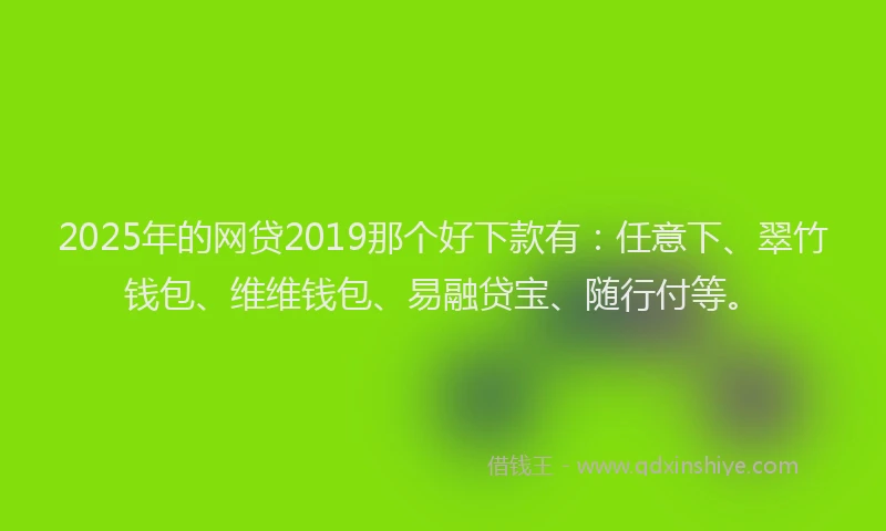 2025年的网贷2019那个好下款有：任意下、翠竹钱包、维维钱包、易融贷宝、随行付等。