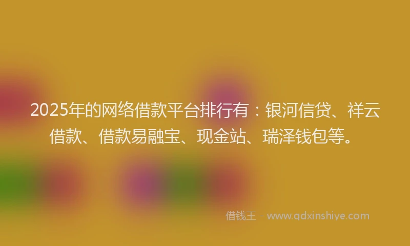 2025年的网络借款平台排行有：银河信贷、祥云借款、借款易融宝、现金站、瑞泽钱包等。