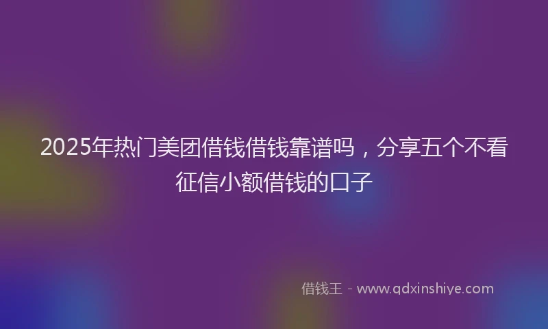 2025年热门美团借钱借钱靠谱吗,分享五个不看征信小额借钱的口子