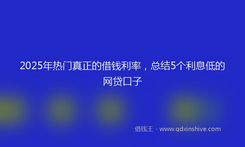 2025年热门真正的借钱利率，总结5个利息低的网贷口子