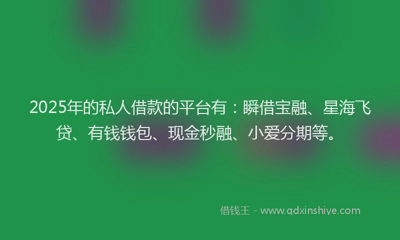 2025年的私人借款的平台有：瞬借宝融、星海飞贷、有钱钱包、现金秒融、小爱分期等。