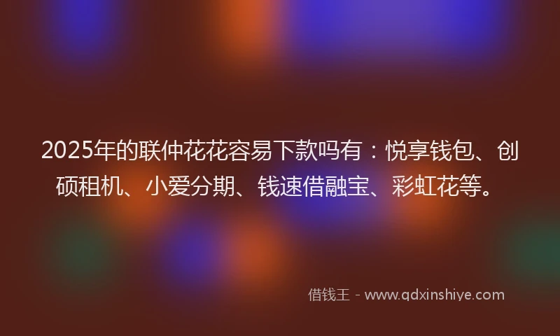 2025年的联仲花花容易下款吗有：悦享钱包、创硕租机、小爱分期、钱速借融宝、彩虹花等。