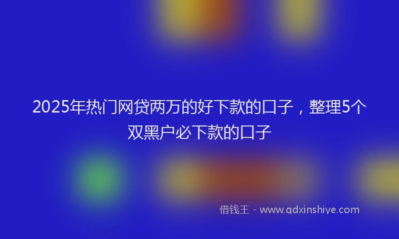 2025年热门网贷两万的好下款的口子,整理5个双黑户必下款的口子