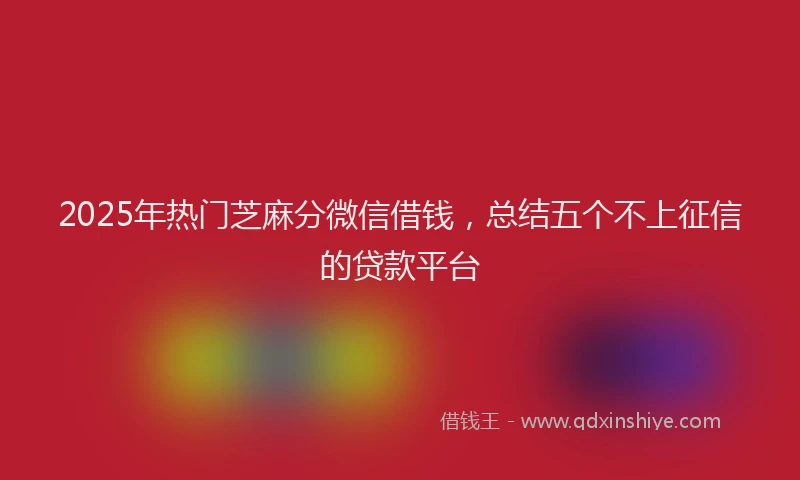 2025年热门芝麻分微信借钱,总结五个不上征信的贷款平台
