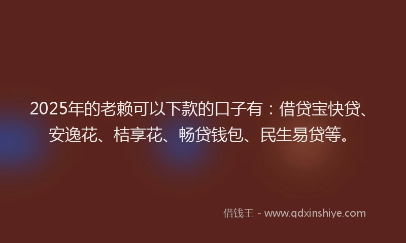 2025年的老赖可以下款的口子有：借贷宝快贷、安逸花、桔享花、畅贷钱包、民生易贷等。