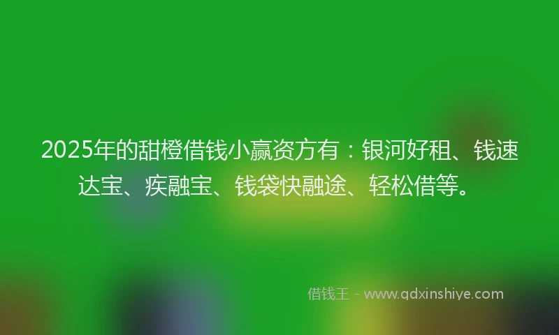 2025年的甜橙借钱小赢资方有：银河好租、钱速达宝、疾融宝、钱袋快融途、轻松借等。