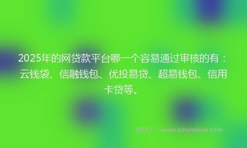 2025年的网贷款平台哪一个容易通过审核的有:云钱袋、信融钱包、优投易贷、超易钱包、信用卡贷等。