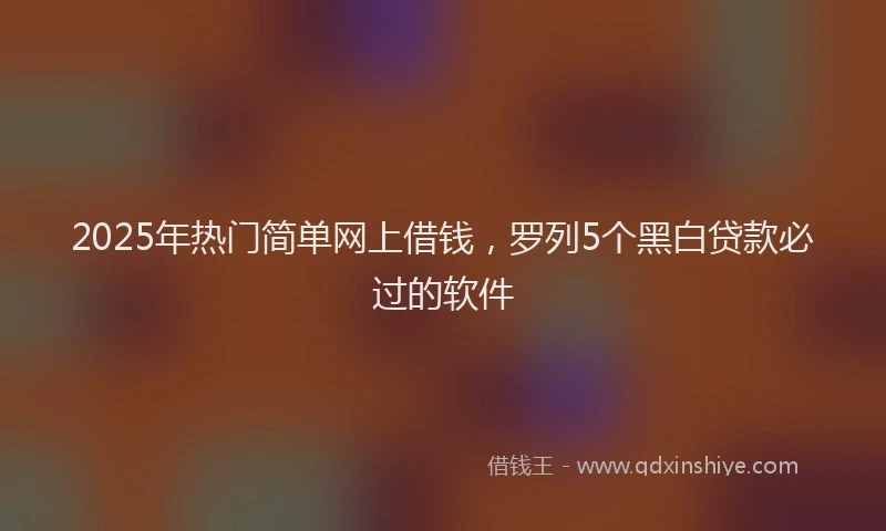2025年热门简单网上借钱，罗列5个黑白贷款必过的软件