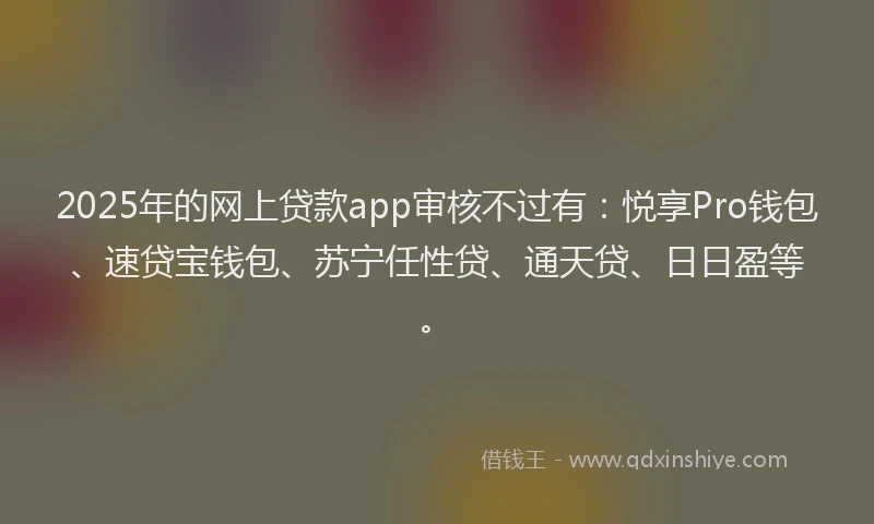 2025年的网上贷款app审核不过有:悦享Pro钱包、速贷宝钱包、苏宁任性贷、通天贷、日日盈等。