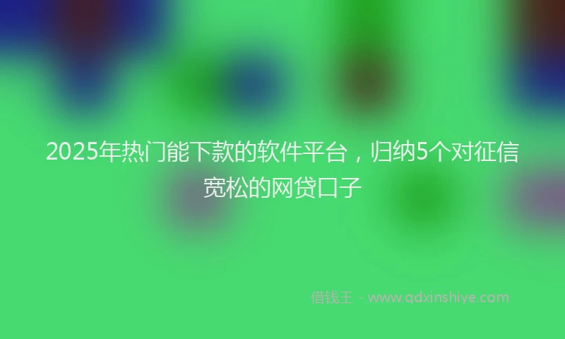 2025年热门能下款的软件平台,归纳5个对征信宽松的网贷口子