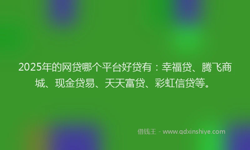 2025年的网贷哪个平台好贷有：幸福贷、腾飞商城、现金贷易、天天富贷、彩虹信贷等。