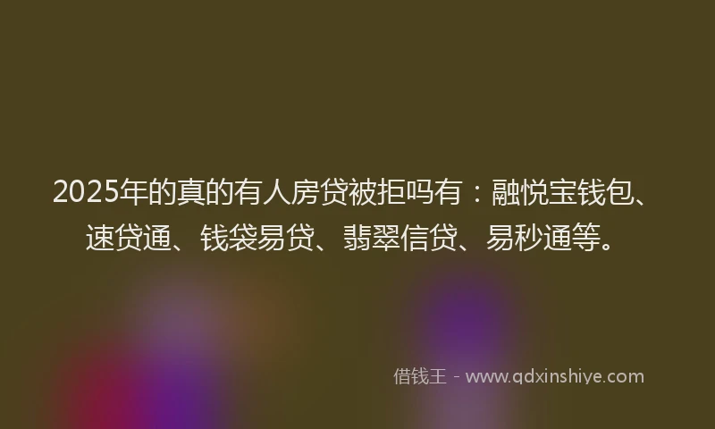 2025年的真的有人房贷被拒吗有：融悦宝钱包、速贷通、钱袋易贷、翡翠信贷、易秒通等。