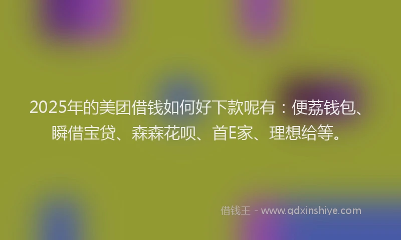 2025年的美团借钱如何好下款呢有：便荔钱包、瞬借宝贷、森森花呗、首E家、理想给等。