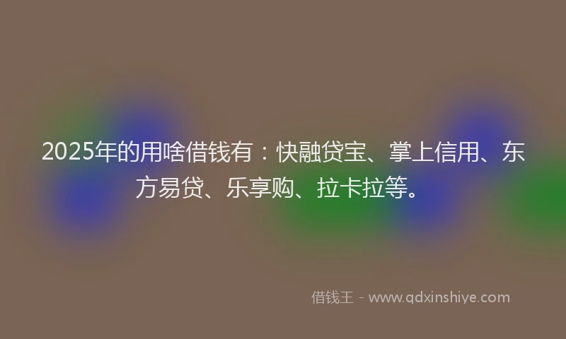 2025年的用啥借钱有：快融贷宝、掌上信用、东方易贷、乐享购、拉卡拉等。