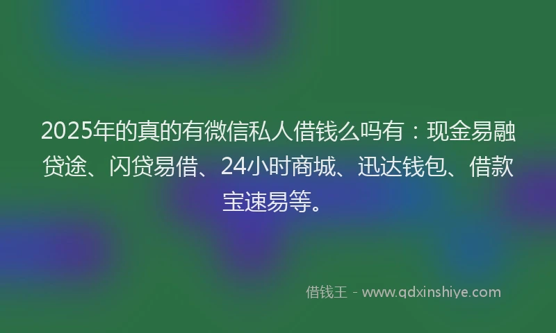 2025年的真的有微信私人借钱么吗有：现金易融贷途、闪贷易借、24小时商城、迅达钱包、借款宝速易等。