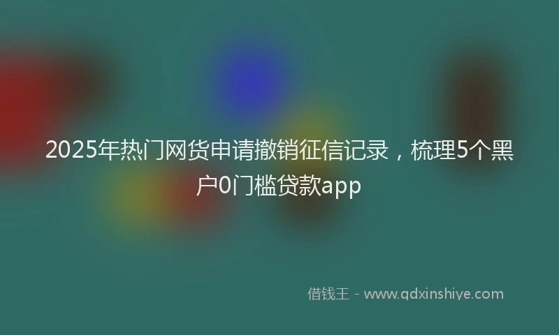 2025年热门网货申请撤销征信记录,梳理5个黑户0门槛贷款app