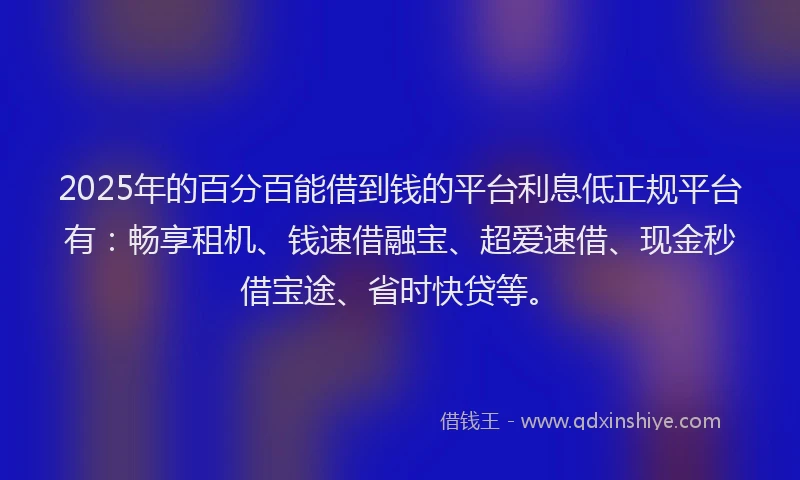 2025年的百分百能借到钱的平台利息低正规平台有：畅享租机、钱速借融宝、超爱速借、现金秒借宝途、省时快贷等。