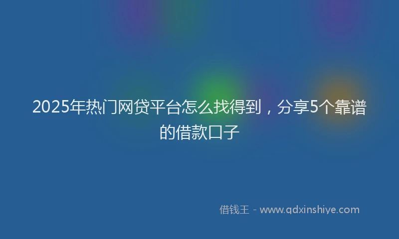 2025年热门网贷平台怎么找得到，分享5个靠谱的借款口子