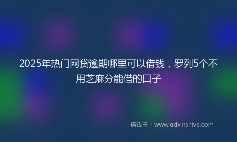 2025年热门网贷逾期哪里可以借钱，罗列5个不用芝麻分能借的口子