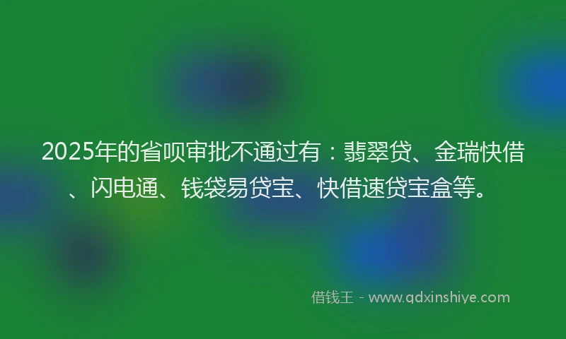 2025年的省呗审批不通过有：翡翠贷、金瑞快借、闪电通、钱袋易贷宝、快借速贷宝盒等。