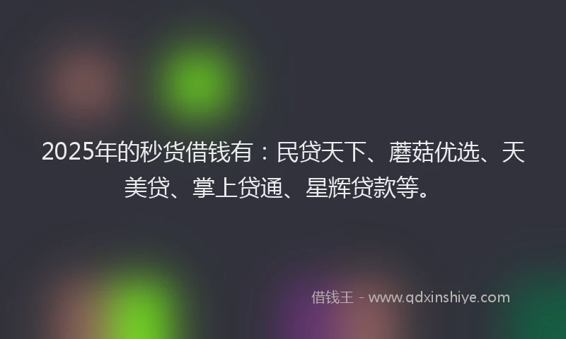 2025年的秒货借钱有：民贷天下、蘑菇优选、天美贷、掌上贷通、星辉贷款等。