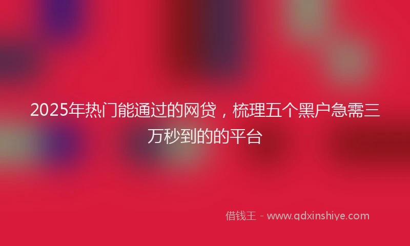 2025年热门能通过的网贷，梳理五个黑户急需三万秒到的的平台