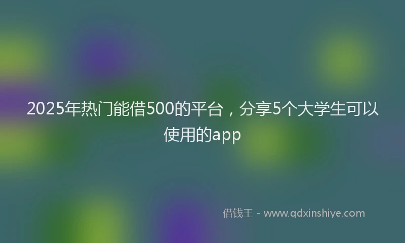 2025年热门能借500的平台，分享5个大学生可以使用的app