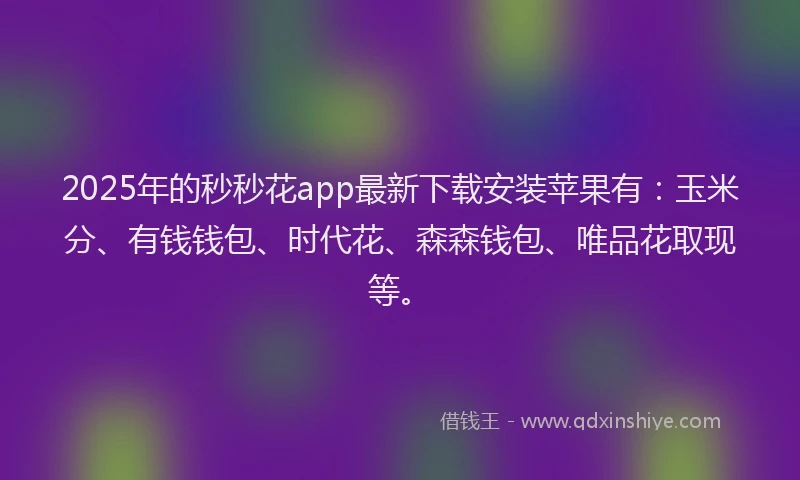 2025年的秒秒花app最新下载安装苹果有：玉米分、有钱钱包、时代花、森森钱包、唯品花取现等。