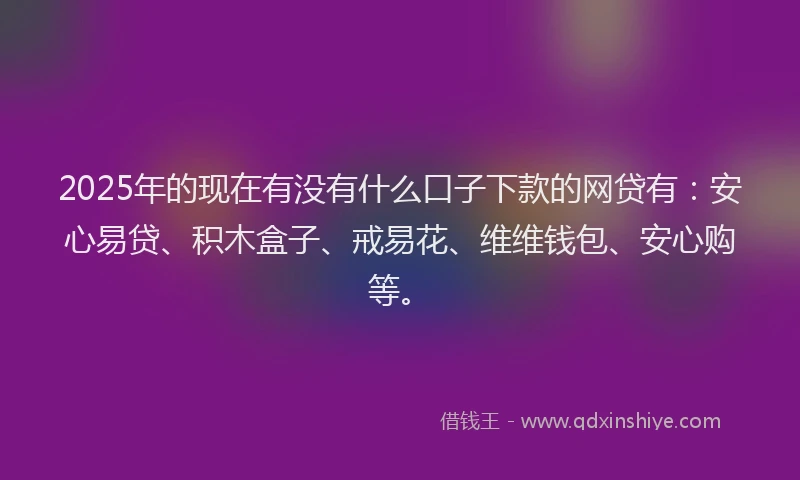 2025年的现在有没有什么口子下款的网贷有：安心易贷、积木盒子、戒易花、维维钱包、安心购等。