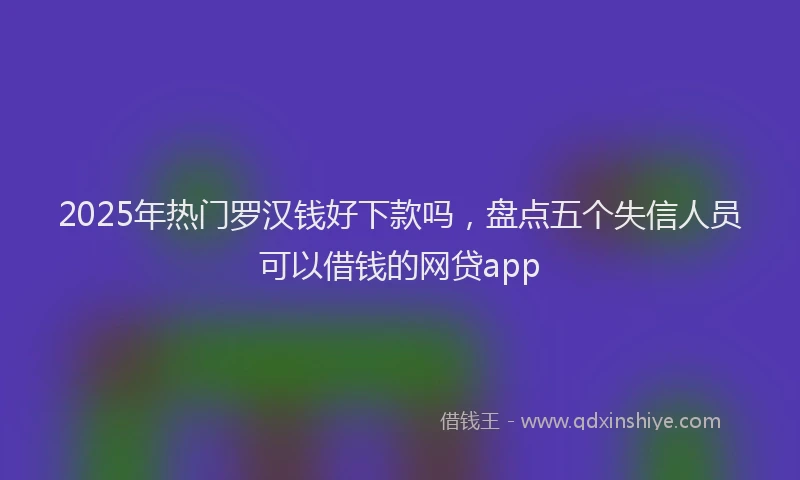 2025年热门罗汉钱好下款吗，盘点五个失信人员可以借钱的网贷app