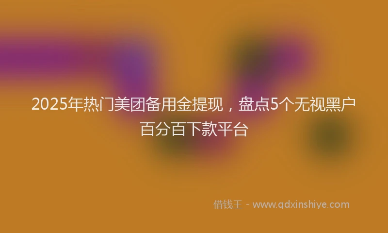 2025年热门美团备用金提现，盘点5个无视黑户百分百下款平台