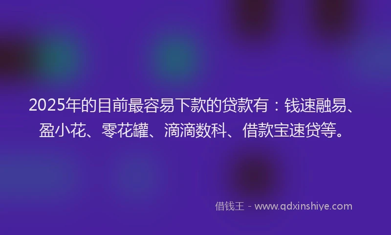 2025年的目前最容易下款的贷款有：钱速融易、盈小花、零花罐、滴滴数科、借款宝速贷等。