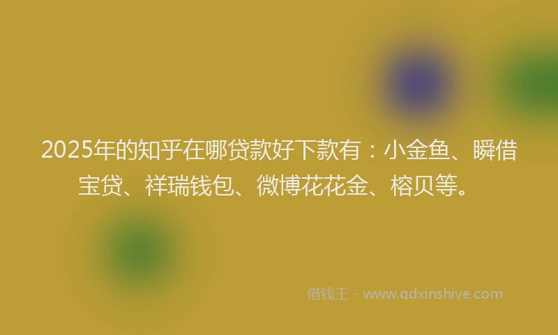 2025年的知乎在哪贷款好下款有：小金鱼、瞬借宝贷、祥瑞钱包、微博花花金、榕贝等。