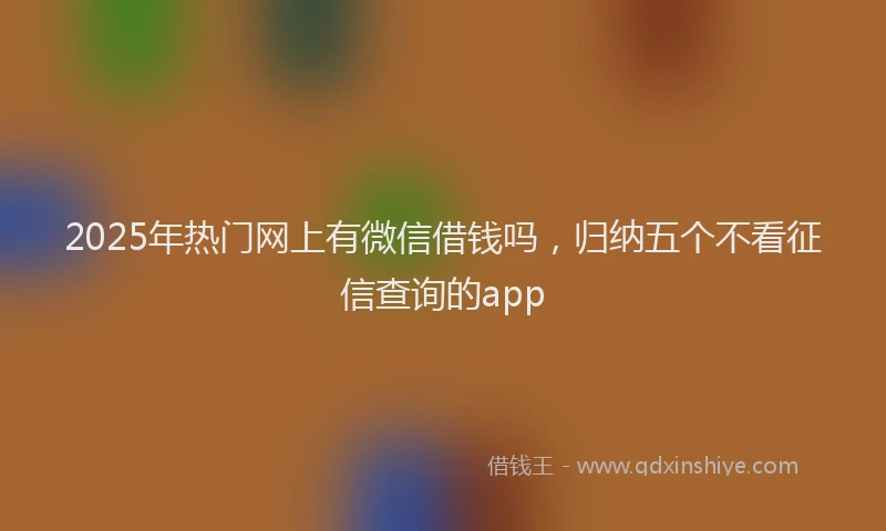 2025年热门网上有微信借钱吗，归纳五个不看征信查询的app