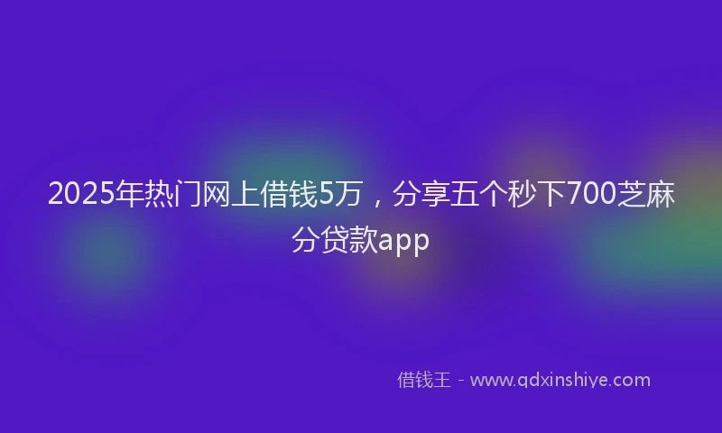 2025年热门网上借钱5万，分享五个秒下700芝麻分贷款app
