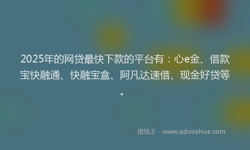 2025年的网贷最快下款的平台有:心e金、借款宝快融通、快融宝盒、阿凡达速借、现金好贷等。