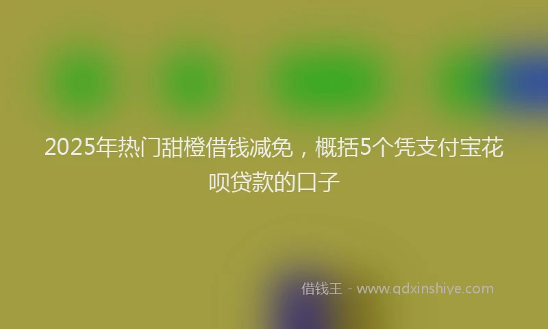 2025年热门甜橙借钱减免，概括5个凭支付宝花呗贷款的口子